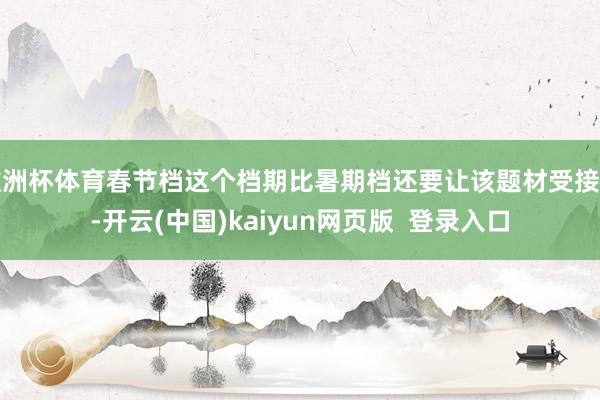 欧洲杯体育春节档这个档期比暑期档还要让该题材受接待-开云(中国)kaiyun网页版  登录入口