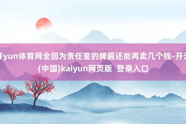 开yun体育网全因为责任室的牌匾还能再卖几个钱-开云(中国)kaiyun网页版  登录入口