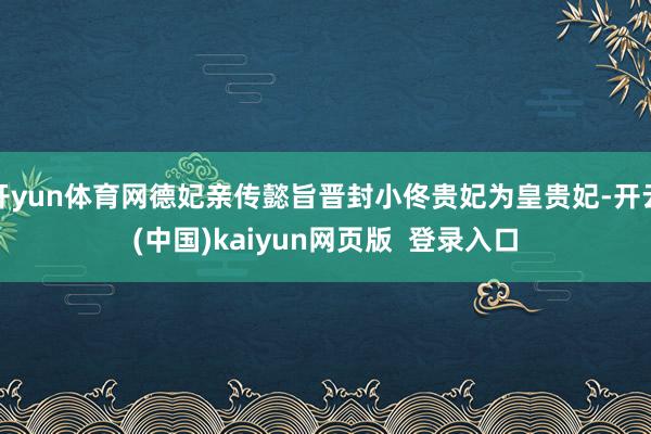 开yun体育网德妃亲传懿旨晋封小佟贵妃为皇贵妃-开云(中国)kaiyun网页版 登录入口