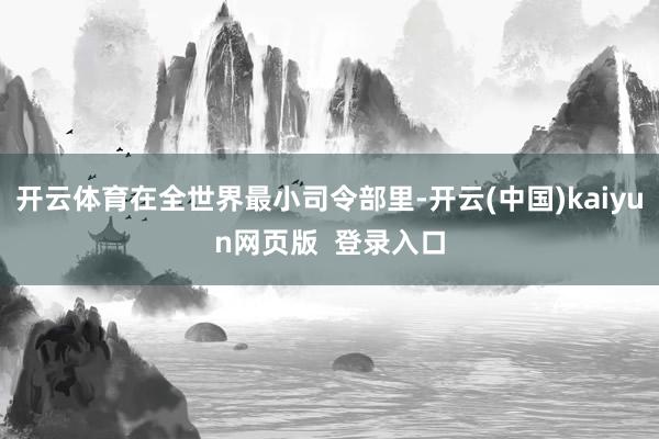 开云体育在全世界最小司令部里-开云(中国)kaiyun网页版  登录入口