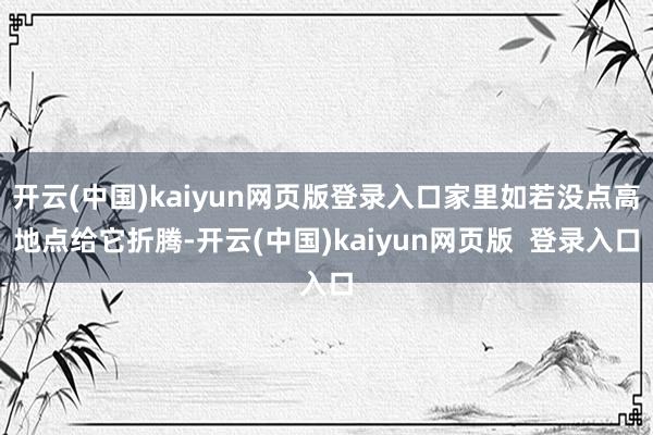 开云(中国)kaiyun网页版登录入口家里如若没点高地点给它折腾-开云(中国)kaiyun网页版  登录入口