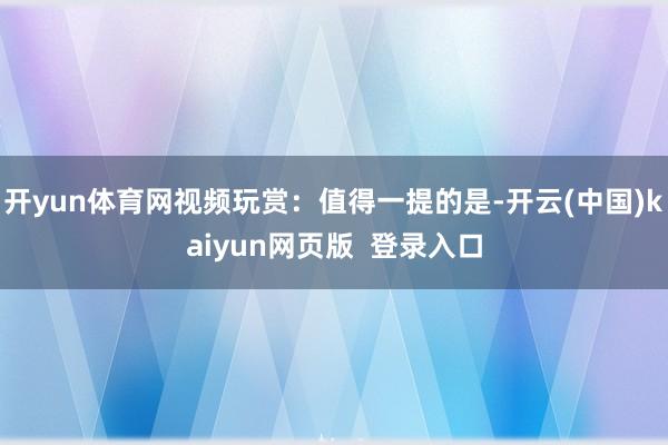 开yun体育网视频玩赏：值得一提的是-开云(中国)kaiyun网页版  登录入口
