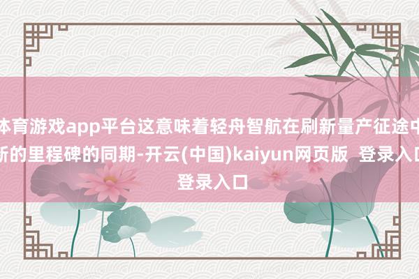 体育游戏app平台这意味着轻舟智航在刷新量产征途中新的里程碑的同期-开云(中国)kaiyun网页版  登录入口