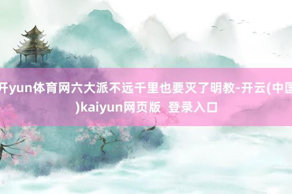 开yun体育网六大派不远千里也要灭了明教-开云(中国)kaiyun网页版 登录入口