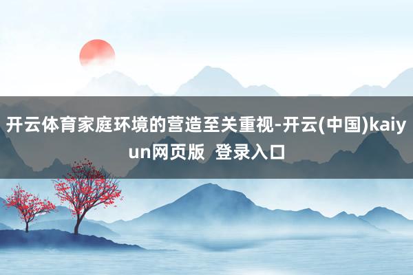 开云体育家庭环境的营造至关重视-开云(中国)kaiyun网页版  登录入口
