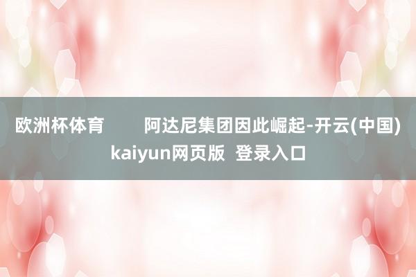 欧洲杯体育        阿达尼集团因此崛起-开云(中国)kaiyun网页版  登录入口