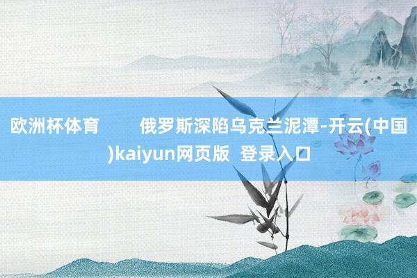 欧洲杯体育        俄罗斯深陷乌克兰泥潭-开云(中国)kaiyun网页版  登录入口