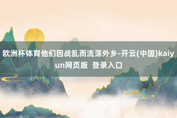 欧洲杯体育他们因战乱而流荡外乡-开云(中国)kaiyun网页版  登录入口