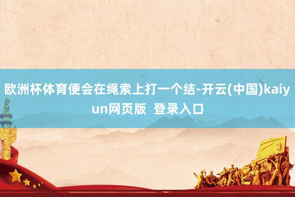 欧洲杯体育便会在绳索上打一个结-开云(中国)kaiyun网页版  登录入口
