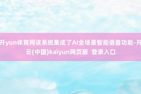 开yun体育网该系统集成了AI全场景智能语音功能-开云(中国)kaiyun网页版  登录入口