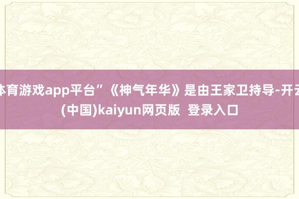 体育游戏app平台”《神气年华》是由王家卫持导-开云(中国)kaiyun网页版  登录入口