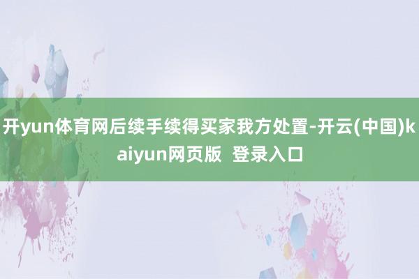 开yun体育网后续手续得买家我方处置-开云(中国)kaiyun网页版  登录入口