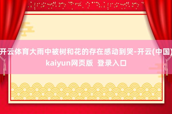 开云体育大雨中被树和花的存在感动到哭-开云(中国)kaiyun网页版  登录入口