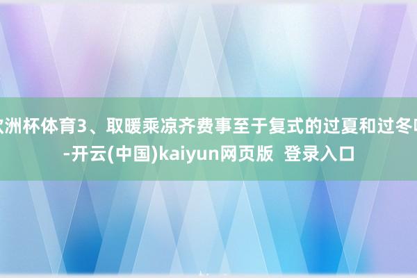 欧洲杯体育3、取暖乘凉齐费事至于复式的过夏和过冬嘛-开云(中国)kaiyun网页版  登录入口