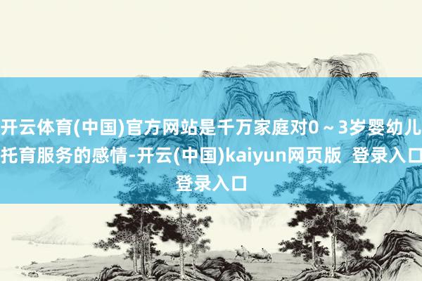 开云体育(中国)官方网站是千万家庭对0～3岁婴幼儿托育服务的感情-开云(中国)kaiyun网页版  登录入口