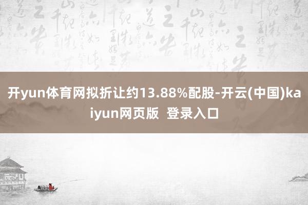 开yun体育网拟折让约13.88%配股-开云(中国)kaiyun网页版  登录入口