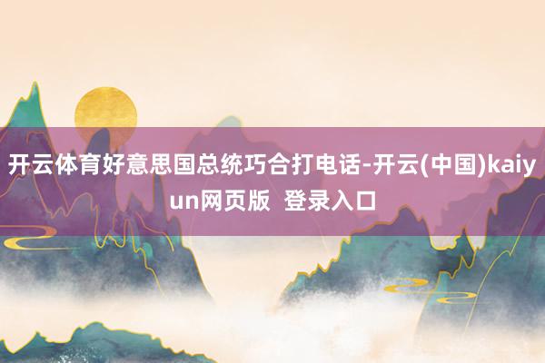 开云体育好意思国总统巧合打电话-开云(中国)kaiyun网页版  登录入口