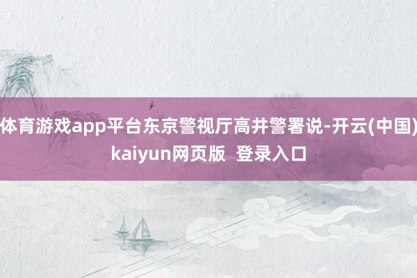 体育游戏app平台东京警视厅高井警署说-开云(中国)kaiyun网页版  登录入口