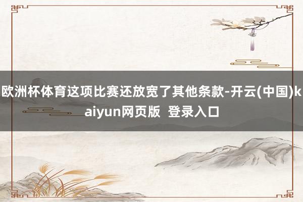 欧洲杯体育这项比赛还放宽了其他条款-开云(中国)kaiyun网页版  登录入口
