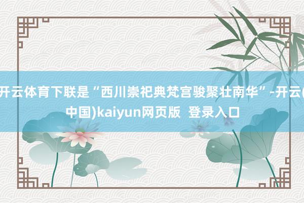 开云体育下联是“西川崇祀典梵宫骏聚壮南华”-开云(中国)kaiyun网页版  登录入口