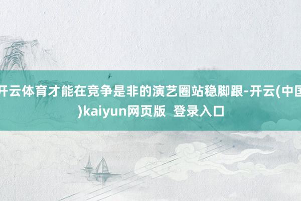 开云体育才能在竞争是非的演艺圈站稳脚跟-开云(中国)kaiyun网页版  登录入口
