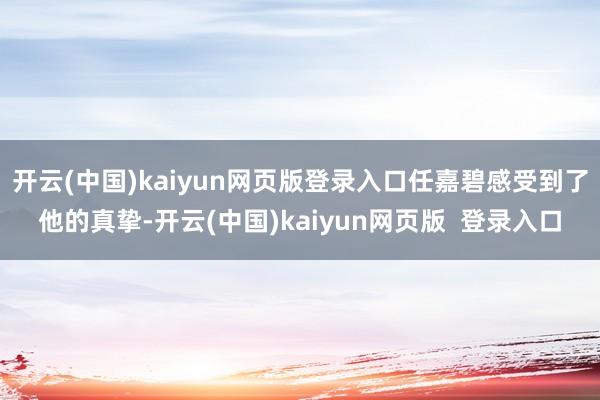 开云(中国)kaiyun网页版登录入口任嘉碧感受到了他的真挚-开云(中国)kaiyun网页版  登录入口