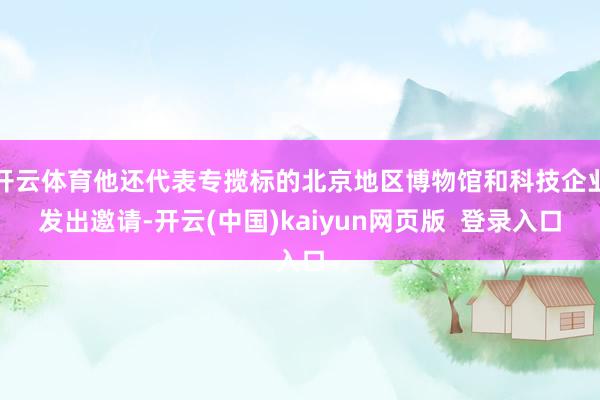 开云体育他还代表专揽标的北京地区博物馆和科技企业发出邀请-开云(中国)kaiyun网页版  登录入口