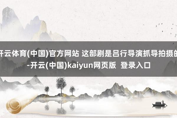 开云体育(中国)官方网站 这部剧是吕行导演抓导拍摄的-开云(中国)kaiyun网页版  登录入口