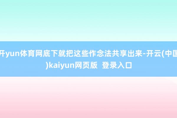 开yun体育网底下就把这些作念法共享出来-开云(中国)kaiyun网页版  登录入口