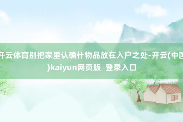 开云体育别把家里认确什物品放在入户之处-开云(中国)kaiyun网页版  登录入口