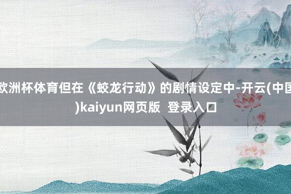 欧洲杯体育但在《蛟龙行动》的剧情设定中-开云(中国)kaiyun网页版  登录入口