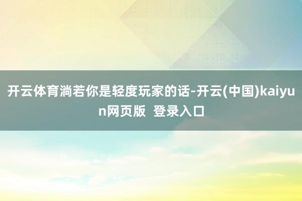 开云体育淌若你是轻度玩家的话-开云(中国)kaiyun网页版  登录入口