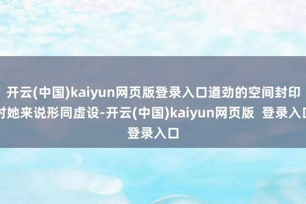 开云(中国)kaiyun网页版登录入口遒劲的空间封印对她来说形同虚设-开云(中国)kaiyun网页版  登录入口