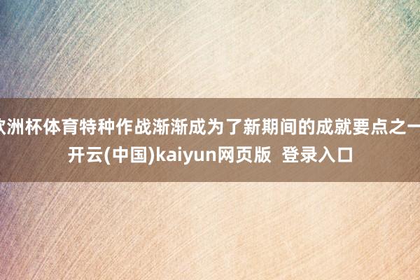 欧洲杯体育特种作战渐渐成为了新期间的成就要点之一-开云(中国)kaiyun网页版  登录入口