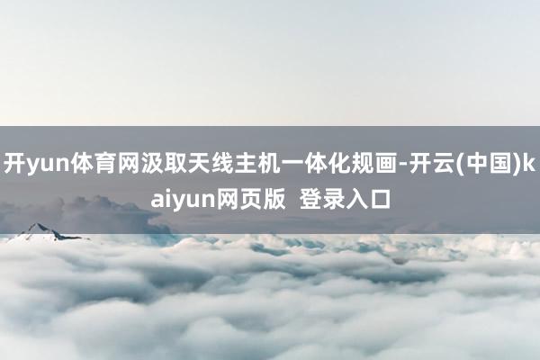 开yun体育网汲取天线主机一体化规画-开云(中国)kaiyun网页版  登录入口