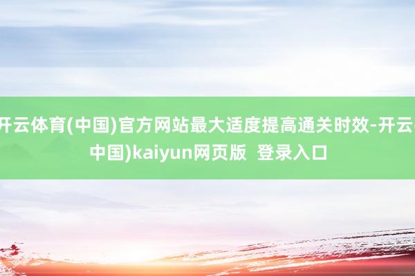 开云体育(中国)官方网站最大适度提高通关时效-开云(中国)kaiyun网页版  登录入口