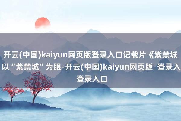 开云(中国)kaiyun网页版登录入口记载片《紫禁城》以“紫禁城”为眼-开云(中国)kaiyun网页版  登录入口