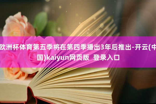 欧洲杯体育第五季将在第四季播出3年后推出-开云(中国)kaiyun网页版  登录入口