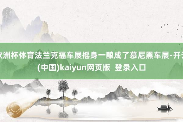 欧洲杯体育法兰克福车展摇身一酿成了慕尼黑车展-开云(中国)kaiyun网页版  登录入口