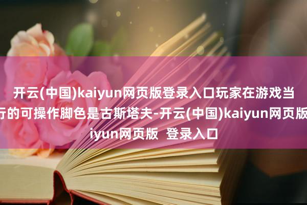 开云(中国)kaiyun网页版登录入口玩家在游戏当中最一运行的可操作脚色是古斯塔夫-开云(中国)kaiyun网页版  登录入口