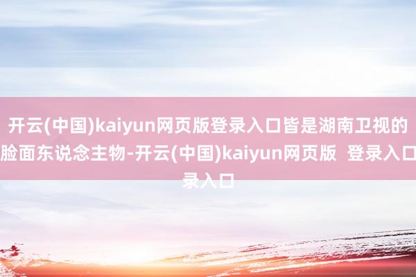 开云(中国)kaiyun网页版登录入口皆是湖南卫视的脸面东说念主物-开云(中国)kaiyun网页版  登录入口