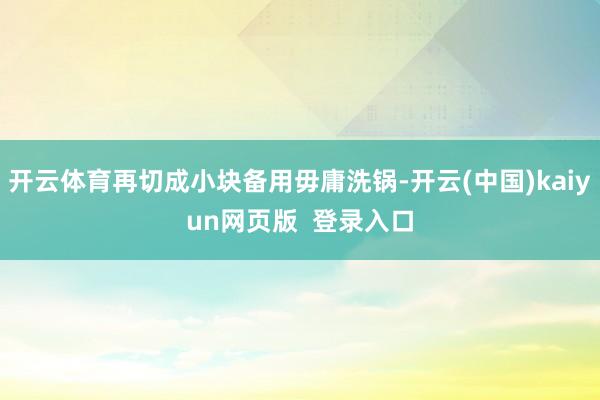 开云体育再切成小块备用毋庸洗锅-开云(中国)kaiyun网页版  登录入口