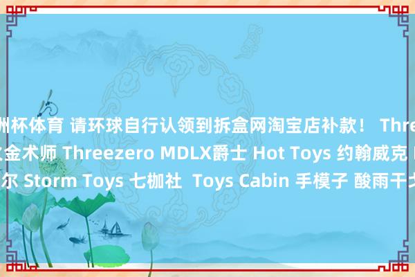 欧洲杯体育 请环球自行认领到拆盒网淘宝店补款！ Threezero 钢之真金不怕火金术师 Threezero MDLX爵士 Hot Toys 约翰威克 Hot Toys 达斯摩尔 Storm Toys 七枷社  Toys Cabin 手模子 酸雨干戈 FAV-A118/119/120 发布于：广东省-开云(中国)kaiyun网页版  登录入口