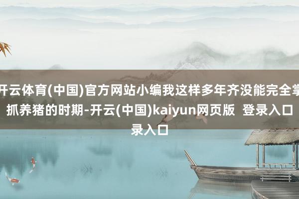 开云体育(中国)官方网站小编我这样多年齐没能完全掌抓养猪的时期-开云(中国)kaiyun网页版  登录入口