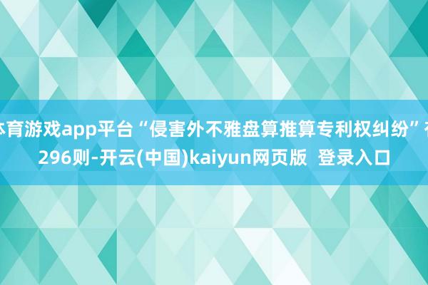 体育游戏app平台“侵害外不雅盘算推算专利权纠纷”有296则-开云(中国)kaiyun网页版  登录入口
