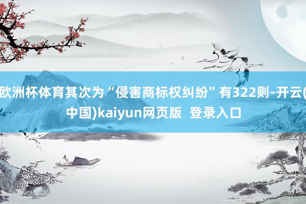 欧洲杯体育其次为“侵害商标权纠纷”有322则-开云(中国)kaiyun网页版  登录入口