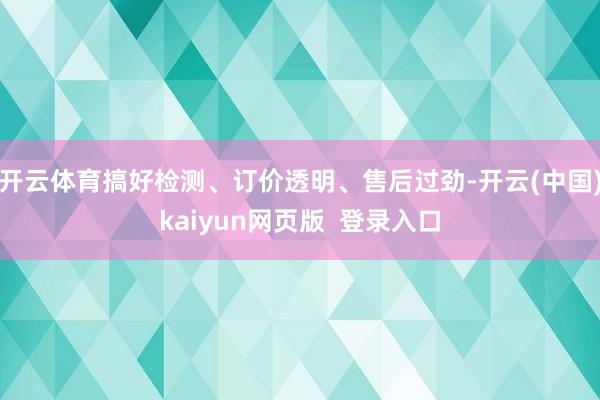 开云体育搞好检测、订价透明、售后过劲-开云(中国)kaiyun网页版  登录入口