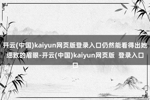 开云(中国)kaiyun网页版登录入口仍然能看得出她细致的眉眼-开云(中国)kaiyun网页版 登录入口