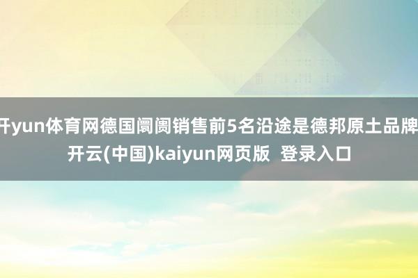 开yun体育网德国阛阓销售前5名沿途是德邦原土品牌-开云(中国)kaiyun网页版  登录入口