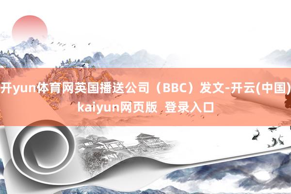 开yun体育网英国播送公司（BBC）发文-开云(中国)kaiyun网页版  登录入口